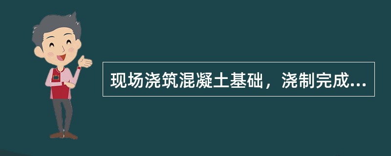 现场浇筑混凝土基础，浇制完成后12h内应开始浇水养护，当天气炎热有风时应在3h内