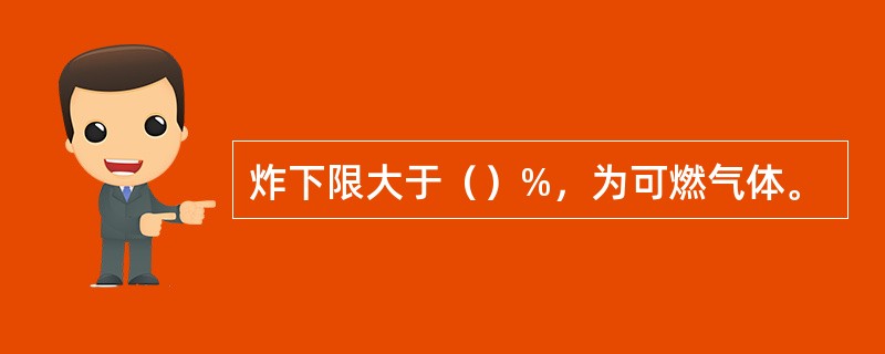 炸下限大于（）%，为可燃气体。