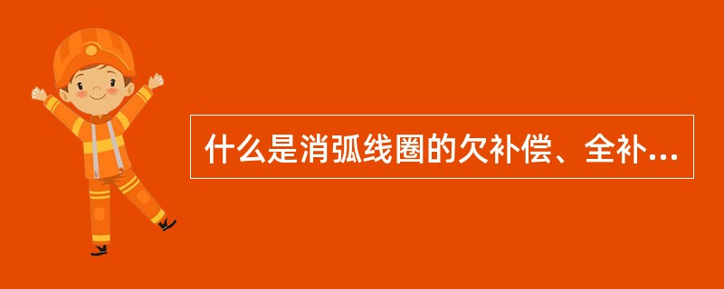 什么是消弧线圈的欠补偿、全补偿、过补偿？