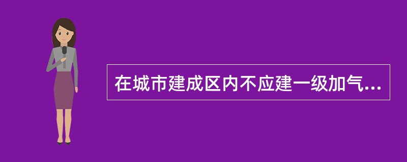 在城市建成区内不应建一级加气站和一级合建站在城市人员稠密区设置的加气站和合建站的