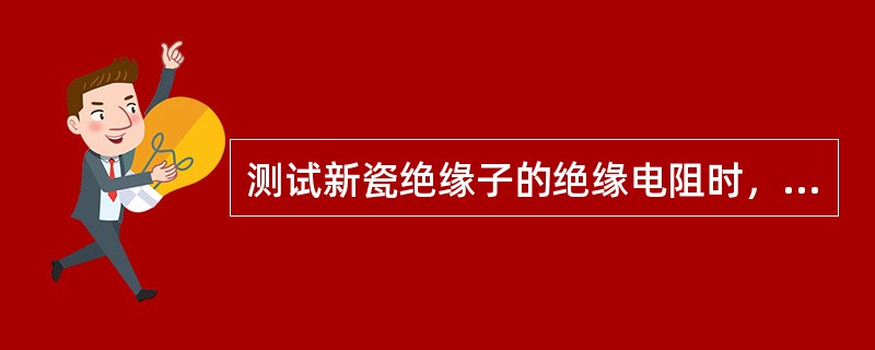 测试新瓷绝缘子的绝缘电阻时，应选用不低于5000V的兆欧表。