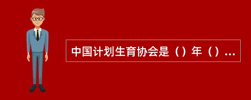 中国计划生育协会是（）年（）月成立的。