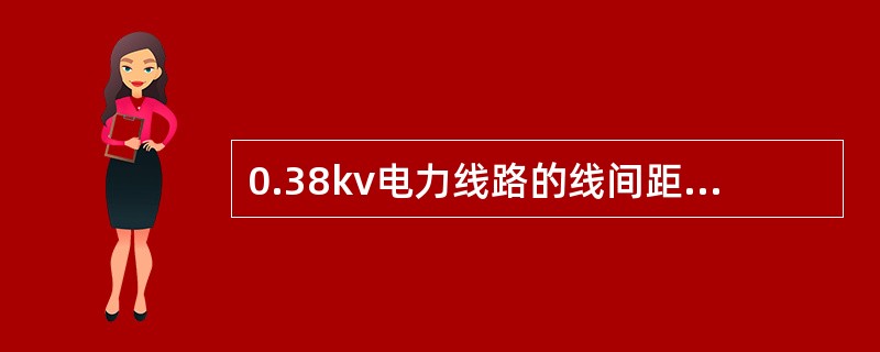 0.38kv电力线路的线间距离不应小于（）。