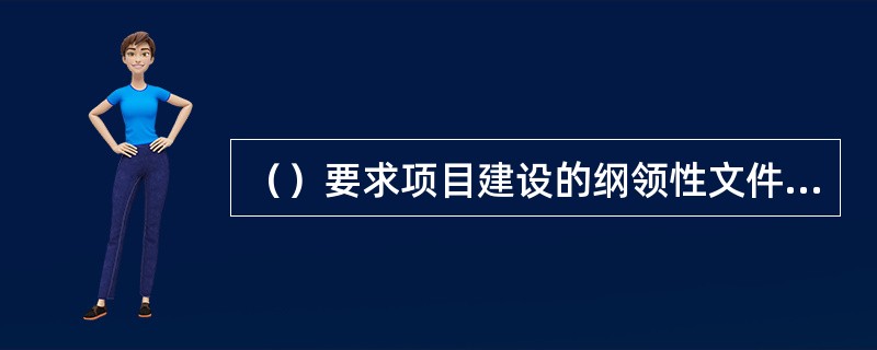 （）要求项目建设的纲领性文件，是项目建设程序中最初阶段的工作，是根据国民经济和社