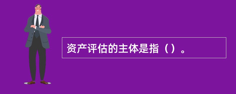 资产评估的主体是指（）。