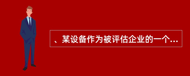 、某设备作为被评估企业的一个要素资产，在持续使用前提下，其评估价值应该是（）.