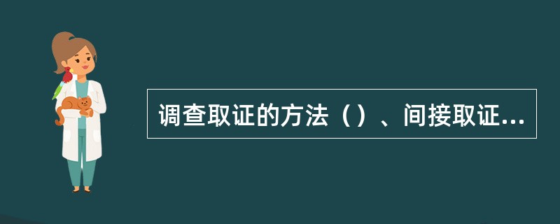 调查取证的方法（）、间接取证、（）、查账取证、技术鉴定。