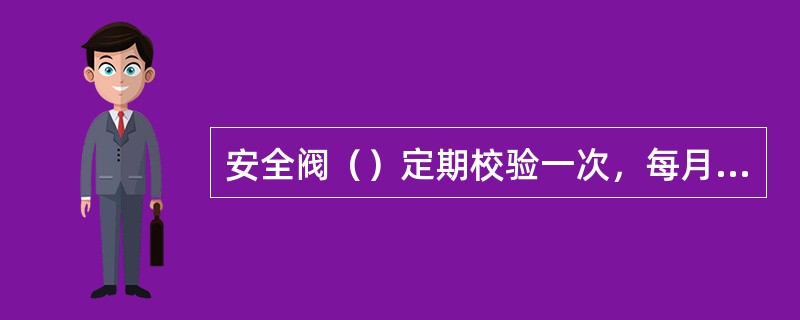 安全阀（）定期校验一次，每月手动或自动排放一次，以保证安全阀的灵敏性。