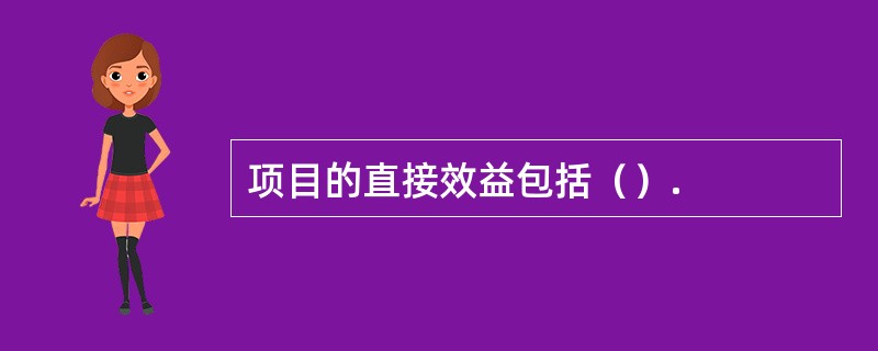 项目的直接效益包括（）.