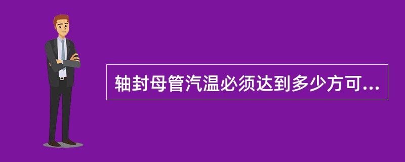 轴封母管汽温必须达到多少方可送轴封？