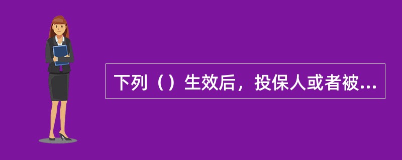 下列（）生效后，投保人或者被保险人并不会因失去对保险标的的保险利益而使保险合同随