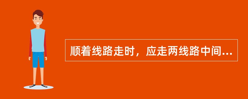 顺着线路走时，应走两线路中间，并注意（）机车、车辆和货物装载状态。