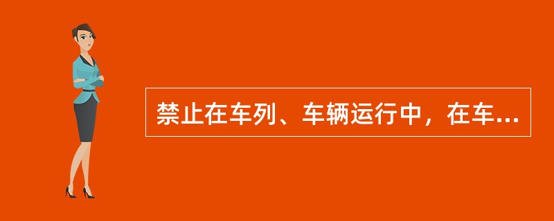 禁止在车列、车辆运行中，在车梯上探身过远。