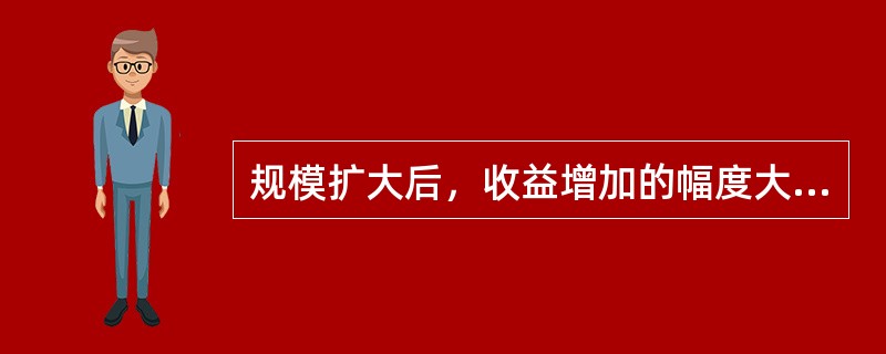 规模扩大后，收益增加的幅度大于规模扩大的幅度，我们称其为（）。