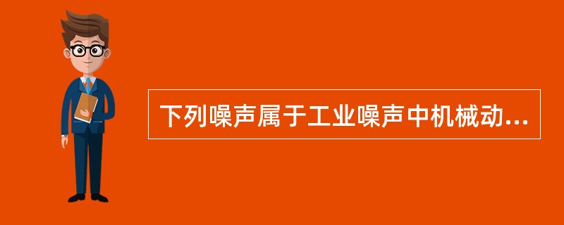 下列噪声属于工业噪声中机械动源的是（）。