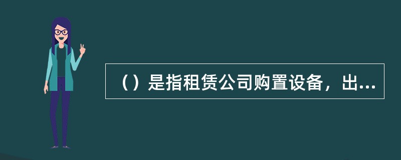 （）是指租赁公司购置设备，出租给承租人使用，出租人负责维修、保养和零件部件更换等