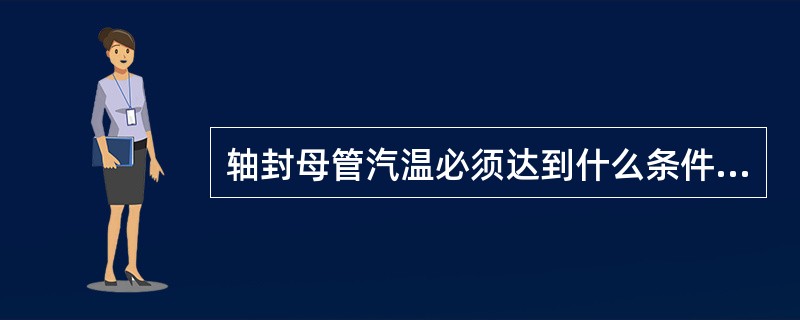 轴封母管汽温必须达到什么条件方可送轴封？