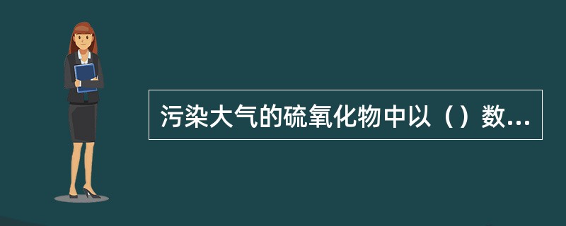 污染大气的硫氧化物中以（）数量最多、危害最大。