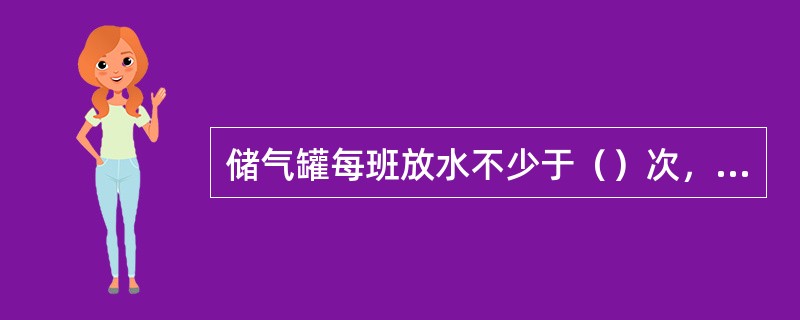 储气罐每班放水不少于（）次，潮湿天气示情况多放为佳，并做好记录。