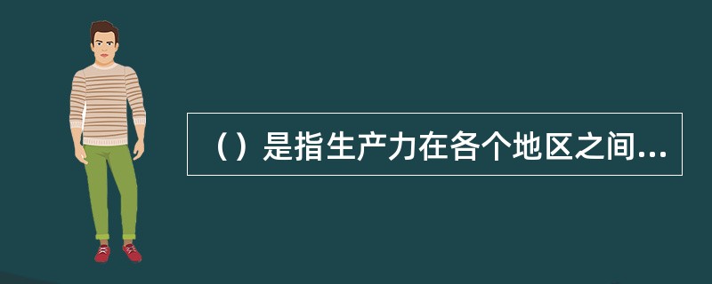 （）是指生产力在各个地区之间的空间分布以及相互制约关系。