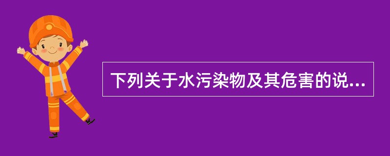 下列关于水污染物及其危害的说法不正确的是（）。