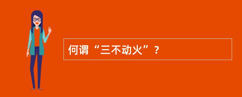 何谓“三不动火”？