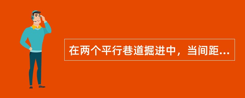 在两个平行巷道掘进中，当间距相遇20mm时，如果一个工作面需要进行爆破，应通知相