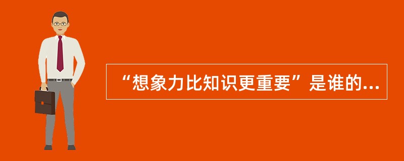 “想象力比知识更重要”是谁的观点（）