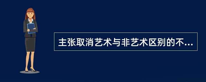 主张取消艺术与非艺术区别的不包括？（）