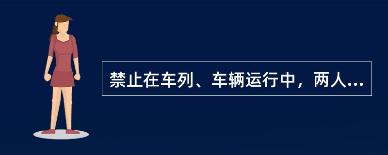 禁止在车列、车辆运行中，两人及以上站在同一闸台、车梯及机车踏板上。