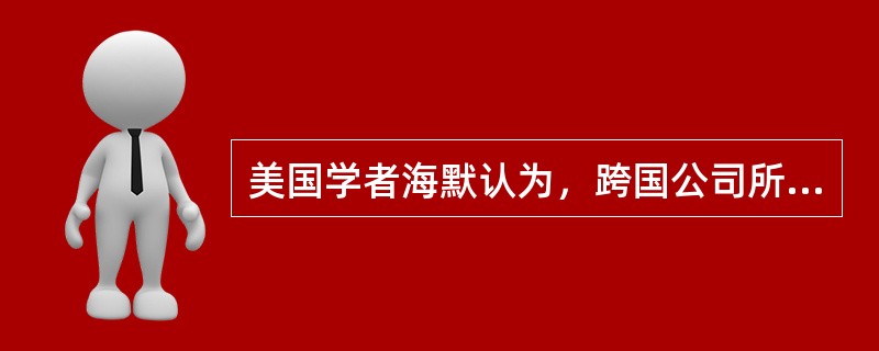 美国学者海默认为，跨国公司所拥有的垄断优势是他们开展对外直接投资的决定因素，这一