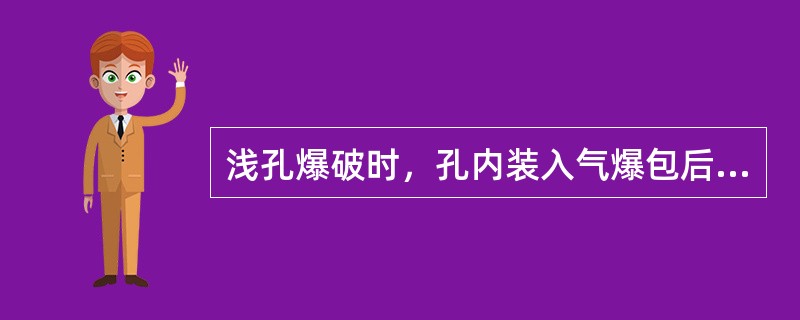 浅孔爆破时，孔内装入气爆包后严禁用力捣压炮泥，防止早爆或将雷管脚线拉断造成拒爆。