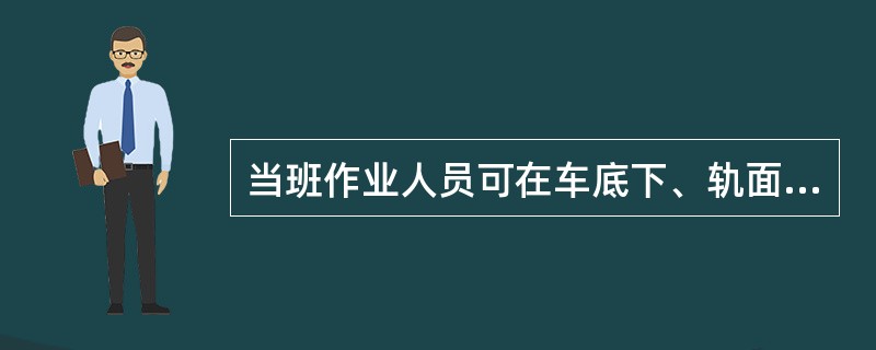 当班作业人员可在车底下、轨面或枕木头上歇息或滞留。