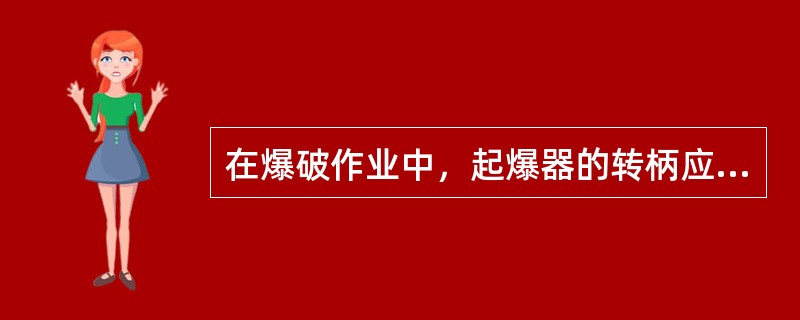 在爆破作业中，起爆器的转柄应由负责人掌握，不到起爆时不准交给起爆人员。