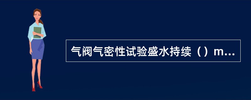 气阀气密性试验盛水持续（）min渗水不超过5滴为合格。