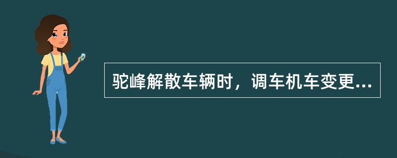 驼峰解散车辆时，调车机车变更为下峰作业或向紧溜线送车前，须通知司机。