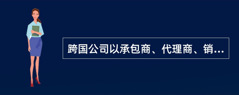 跨国公司以承包商、代理商、销售商和经营管理者的身份，通过承包工程、经营管埋等方式