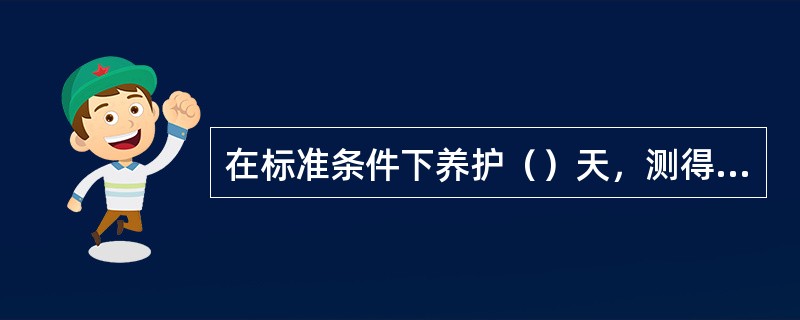 在标准条件下养护（）天，测得的抗压强度值称为立方体抗压强度。