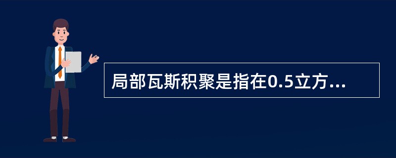 局部瓦斯积聚是指在0.5立方米以上的空间中瓦斯浓度达到1%。