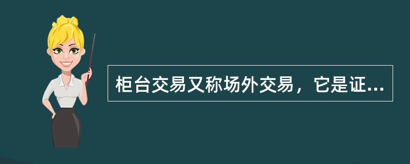 柜台交易又称场外交易，它是证券发行市场的一种形式。