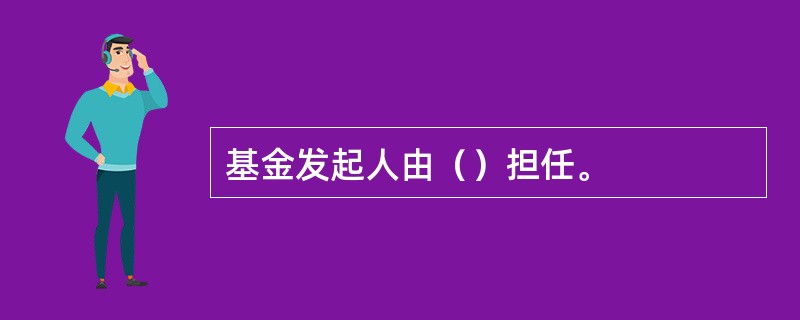 基金发起人由（）担任。