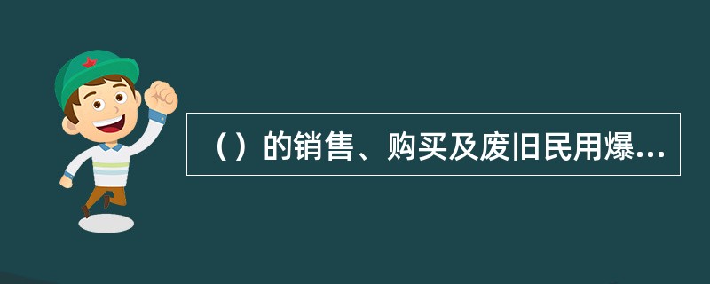 （）的销售、购买及废旧民用爆炸物品销毁等行为，都适用《民用爆炸物品安全管理条例》