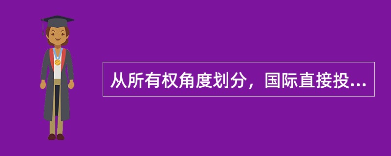 从所有权角度划分，国际直接投资主要包括国际合资经营企业、国际合作经营企业和国际独