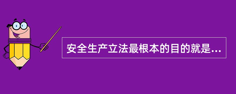 安全生产立法最根本的目的就是为了保护劳动者在生产过程中的生命安全与健康。