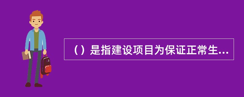 （）是指建设项目为保证正常生产（或营业、使用）而发生的人员培训费、提前进厂费以及