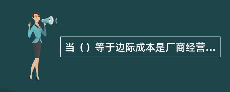 当（）等于边际成本是厂商经营决策的利润最大化。