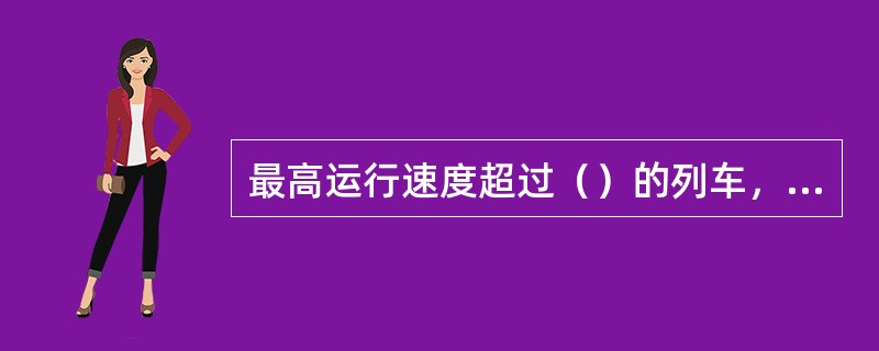 最高运行速度超过()的列车,应采用列车超速防护系统。 最高运行速度超过()的列车,应采用列车超速防护系统。