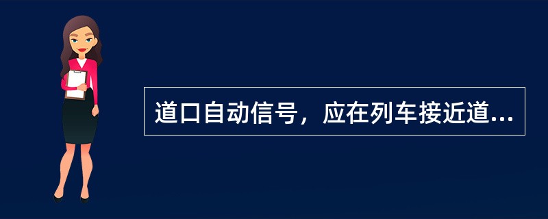 道口自动信号，应在列车接近道口时，向道路方向显示停车通行信号，并发出音响通知；如