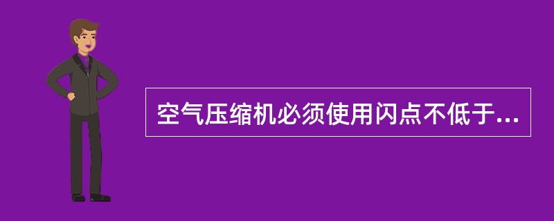 空气压缩机必须使用闪点不低于125℃的压缩机油。（）