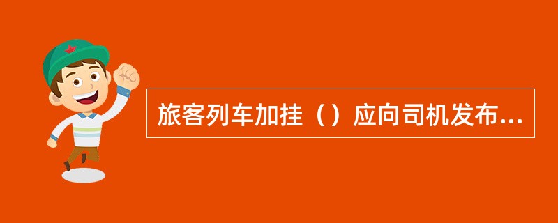 旅客列车加挂（）应向司机发布调度命令。